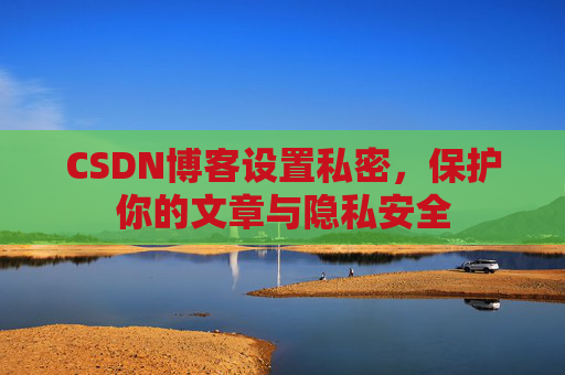CSDN博客设置私密，保护你的文章与隐私安全